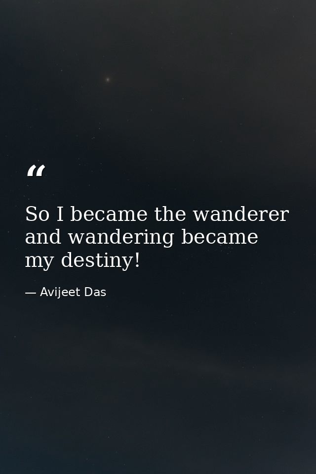 So I became the wanderer and wandering became my destiny! — Avijeet Das