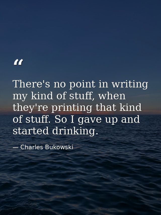 There's no point in writing my kind of stuff, when they're printing that kind of stuff. So I gave up and started drinkin — Charles Bukowski
