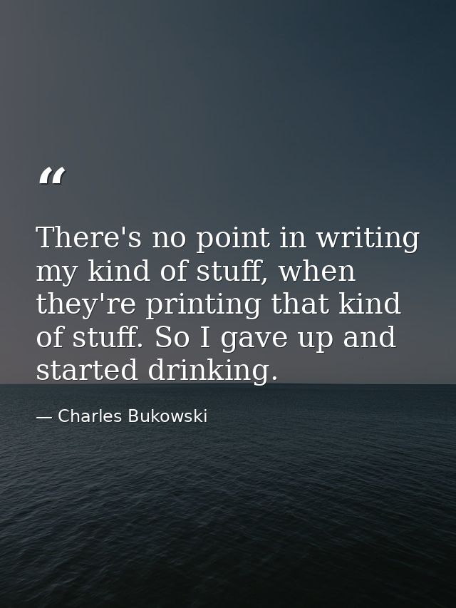 There's no point in writing my kind of stuff, when they're printing that kind of stuff. So I gave up and started drinkin — Charles Bukowski