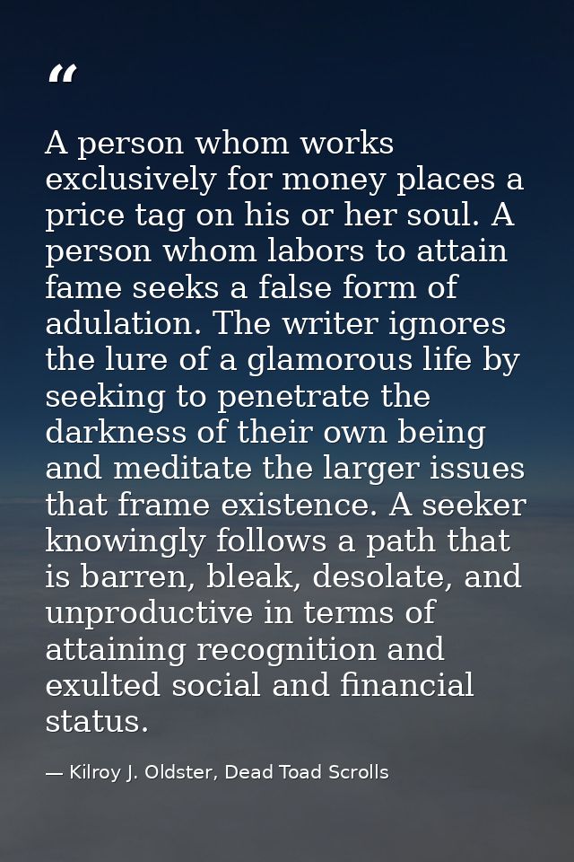 A person whom works exclusively for money places a price tag on his or her soul. A person whom labors to attain fame see — Kilroy J. Oldster, Dead Toad Scrolls