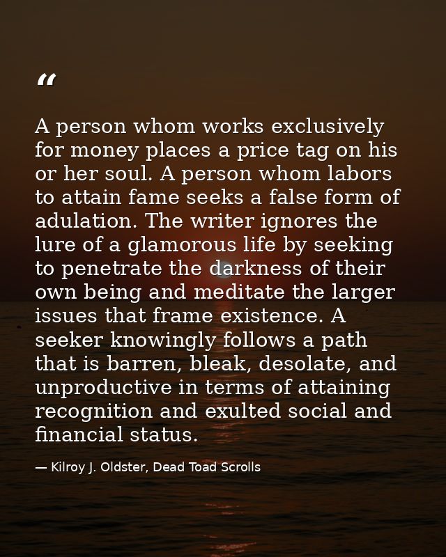 A person whom works exclusively for money places a price tag on his or her soul. A person whom labors to attain fame see — Kilroy J. Oldster, Dead Toad Scrolls