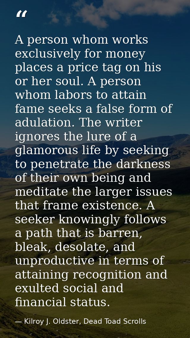 A person whom works exclusively for money places a price tag on his or her soul. A person whom labors to attain fame see — Kilroy J. Oldster, Dead Toad Scrolls