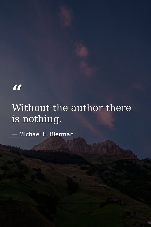 Without the author there is nothing. — Michael E. Bierman