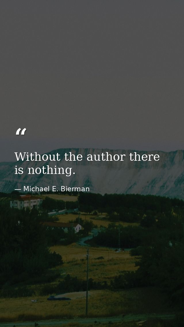 Without the author there is nothing. — Michael E. Bierman