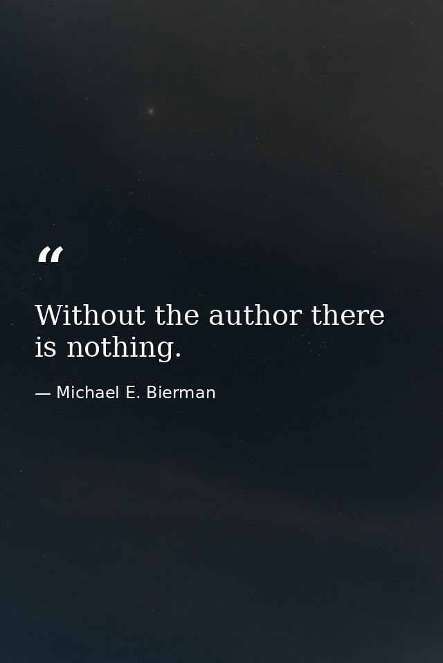 Without the author there is nothing. — Michael E. Bierman