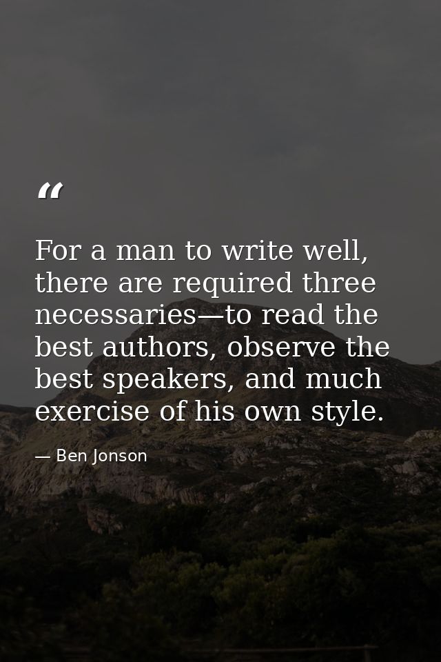 For a man to write well, there are required three necessaries—to read the best authors, observe the best speakers, and m — Ben Jonson