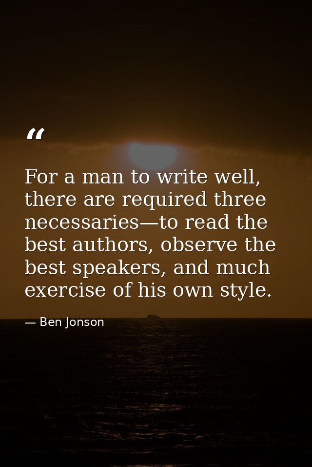 For a man to write well, there are required three necessaries—to read the best authors, observe the best speakers, and m — Ben Jonson