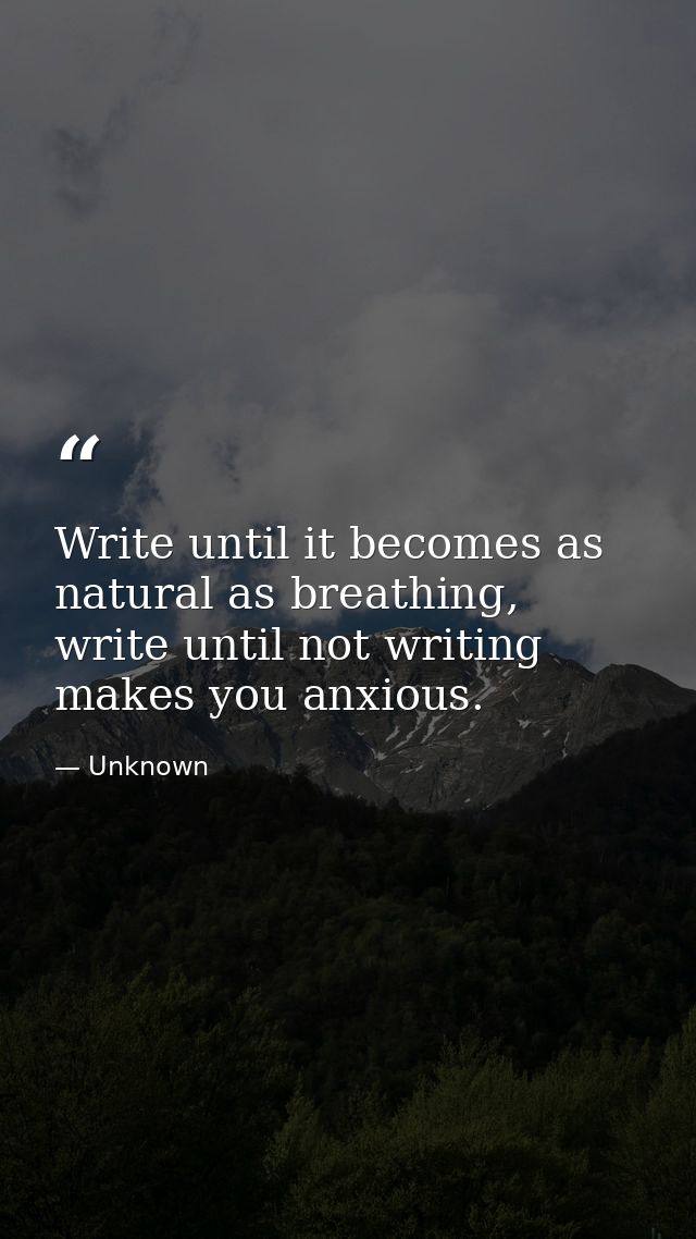 Write until it becomes as natural as breathing, write until not writing makes you anxious. — Unknown