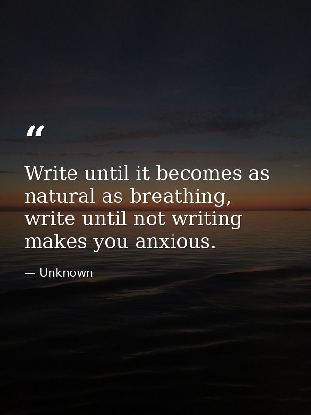 Write until it becomes as natural as breathing, write until not writing makes you anxious. — Unknown
