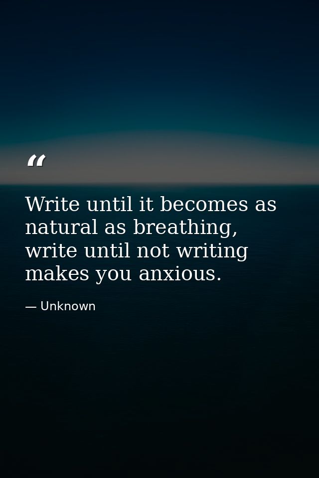 Write until it becomes as natural as breathing, write until not writing makes you anxious. — Unknown