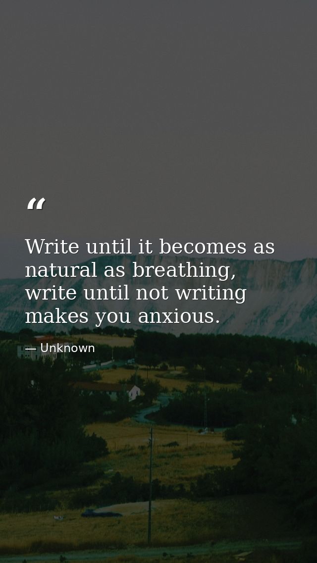 Write until it becomes as natural as breathing, write until not writing makes you anxious. — Unknown