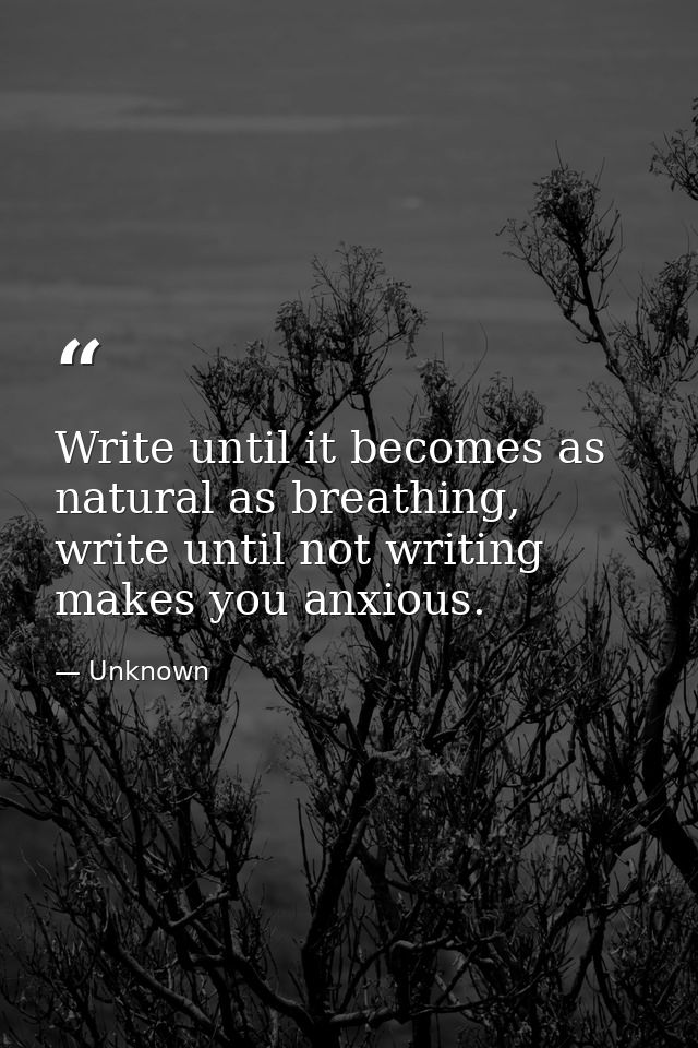 Write until it becomes as natural as breathing, write until not writing makes you anxious. — Unknown