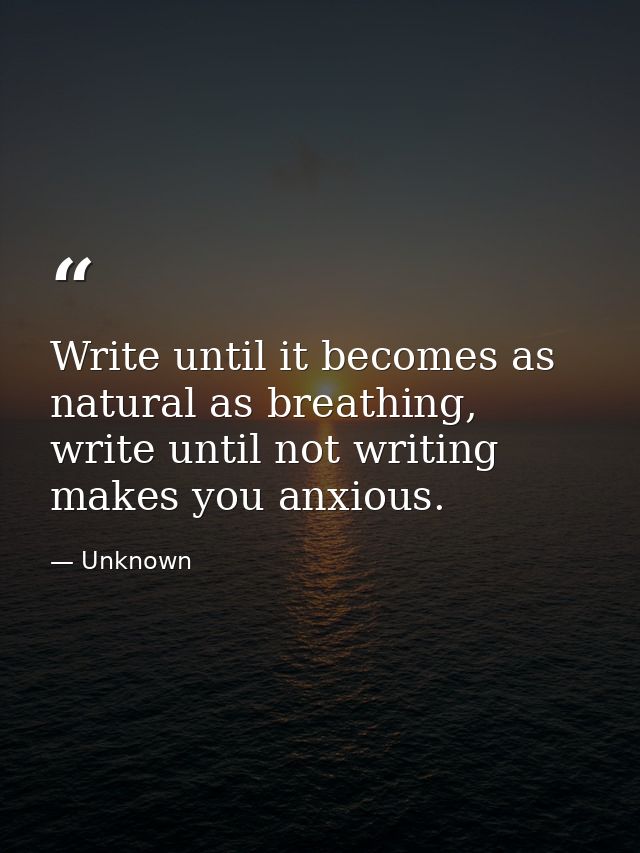 Write until it becomes as natural as breathing, write until not writing makes you anxious. — Unknown