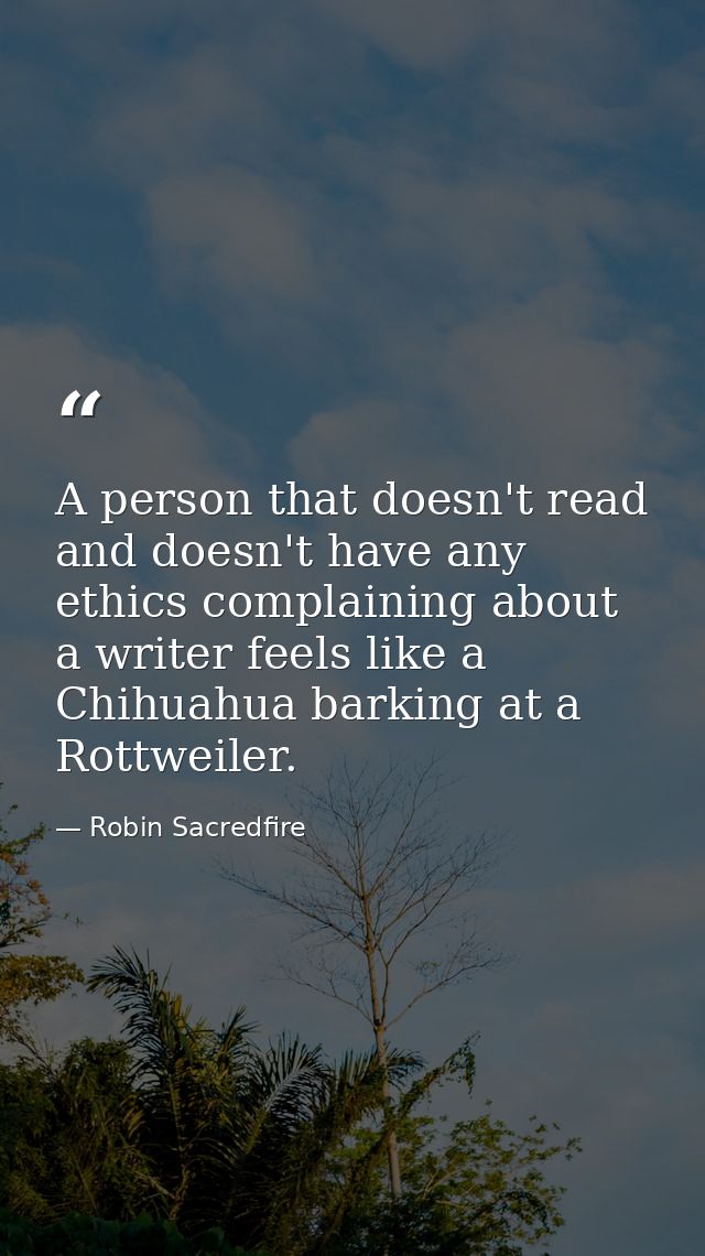A person that doesn't read and doesn't have any ethics complaining about a writer feels like a Chihuahua barking at a Ro — Robin Sacredfire