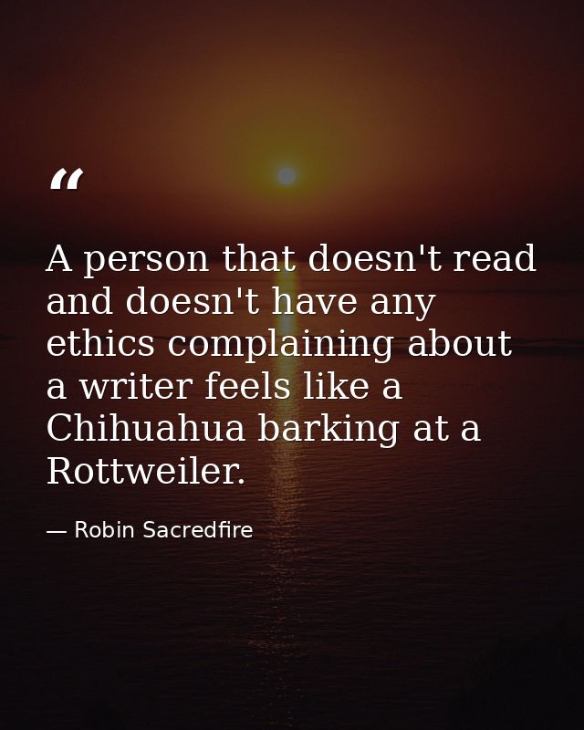 A person that doesn't read and doesn't have any ethics complaining about a writer feels like a Chihuahua barking at a Ro — Robin Sacredfire