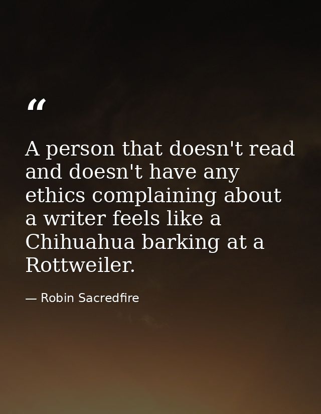 A person that doesn't read and doesn't have any ethics complaining about a writer feels like a Chihuahua barking at a Ro — Robin Sacredfire