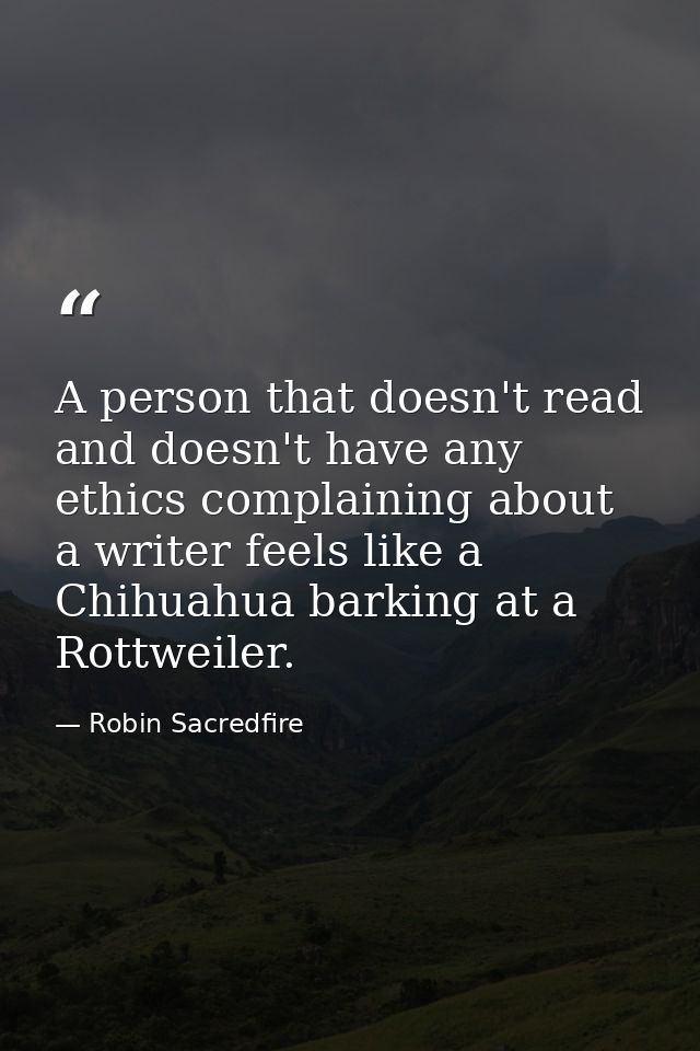 A person that doesn't read and doesn't have any ethics complaining about a writer feels like a Chihuahua barking at a Ro — Robin Sacredfire