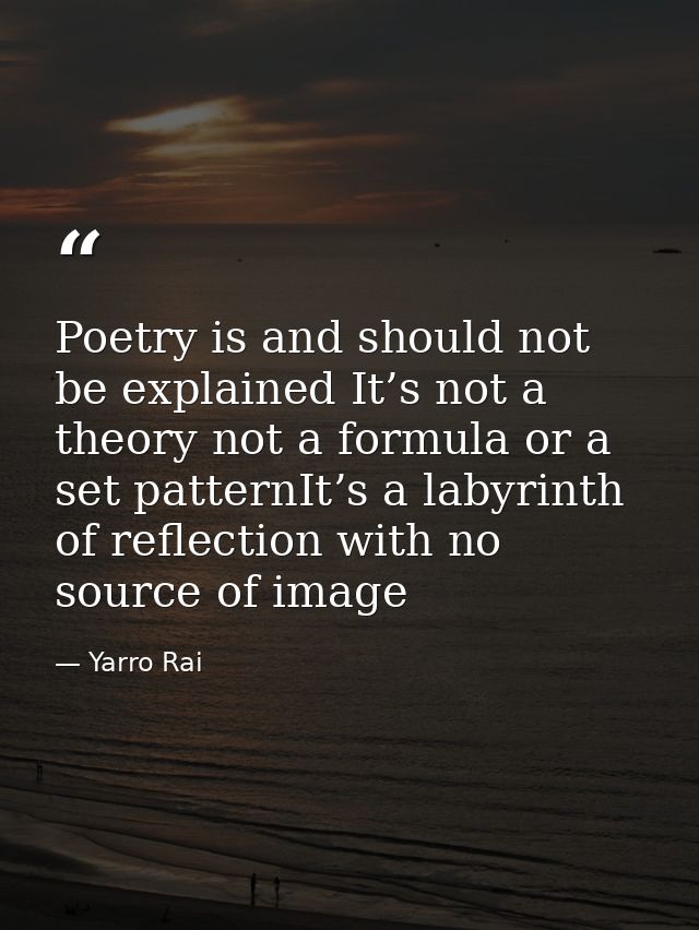 Poetry is and should not be explained It’s not a theory not a formula or a set patternIt’s a labyrinth of reflection wit — Yarro Rai