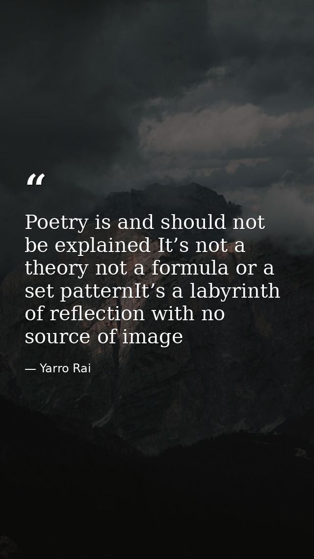 Poetry is and should not be explained It’s not a theory not a formula or a set patternIt’s a labyrinth of reflection wit — Yarro Rai