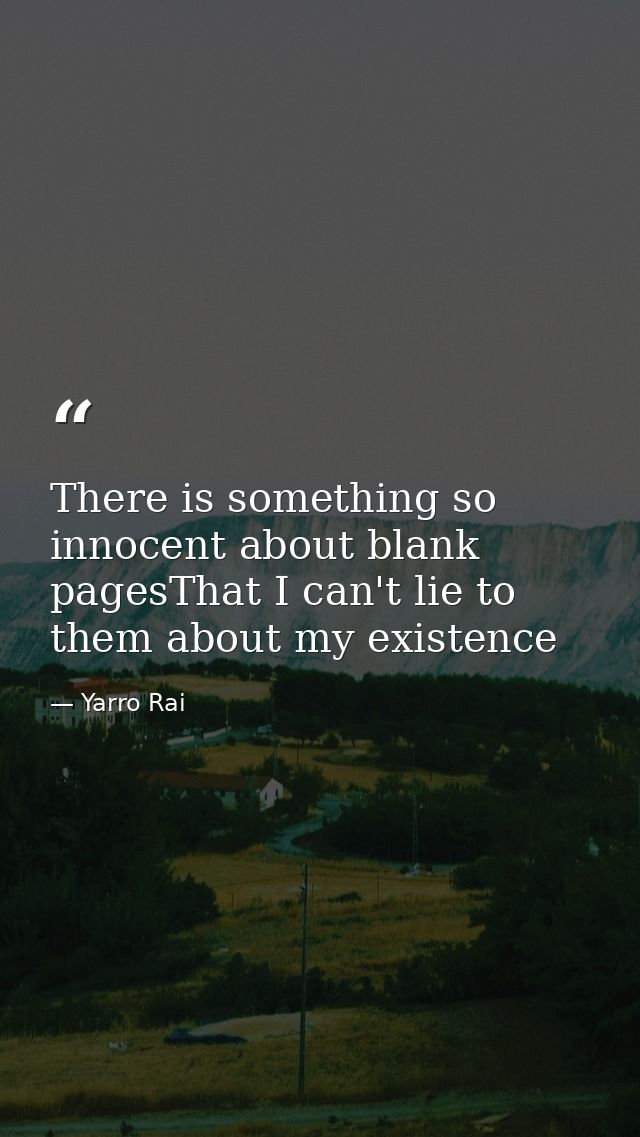 There is something so innocent about blank pagesThat I can't lie to them about my existence — Yarro Rai