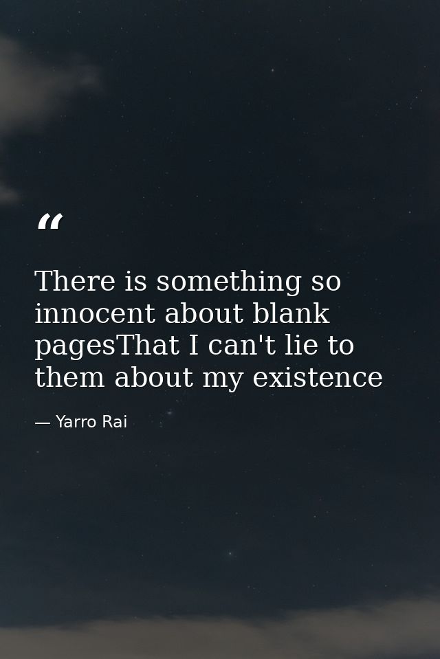 There is something so innocent about blank pagesThat I can't lie to them about my existence — Yarro Rai