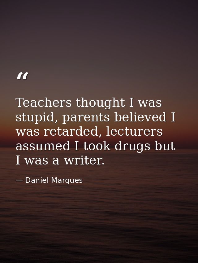 Teachers thought I was stupid, parents believed I was retarded, lecturers assumed I took drugs but I was a writer. — Daniel Marques