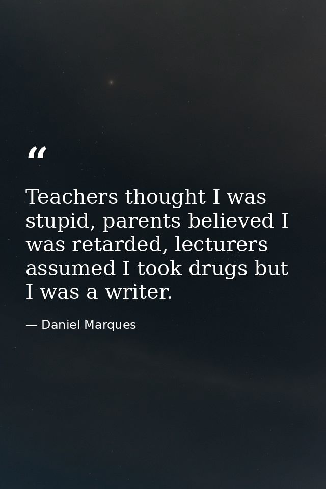 Teachers thought I was stupid, parents believed I was retarded, lecturers assumed I took drugs but I was a writer. — Daniel Marques