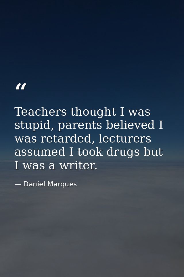 Teachers thought I was stupid, parents believed I was retarded, lecturers assumed I took drugs but I was a writer. — Daniel Marques