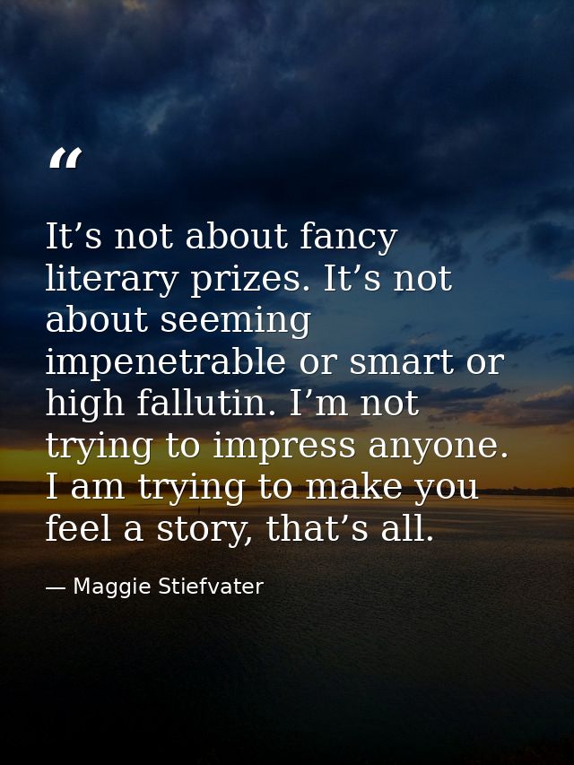 It’s not about fancy literary prizes. It’s not about seeming impenetrable or smart or high fallutin. I’m not trying to i — Maggie Stiefvater