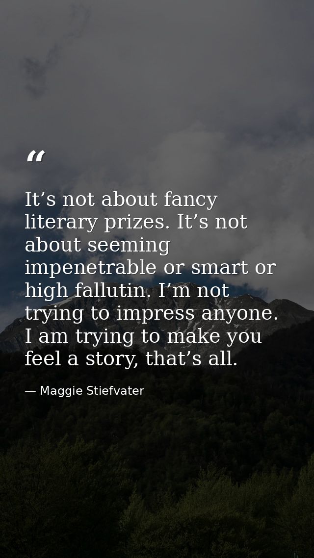 It’s not about fancy literary prizes. It’s not about seeming impenetrable or smart or high fallutin. I’m not trying to i — Maggie Stiefvater