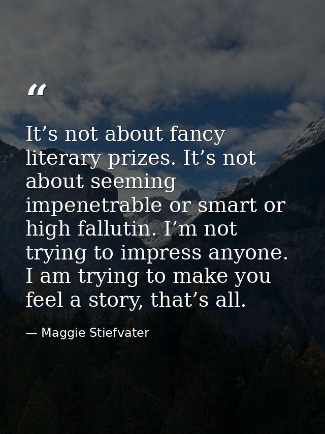 It’s not about fancy literary prizes. It’s not about seeming impenetrable or smart or high fallutin. I’m not trying to i — Maggie Stiefvater
