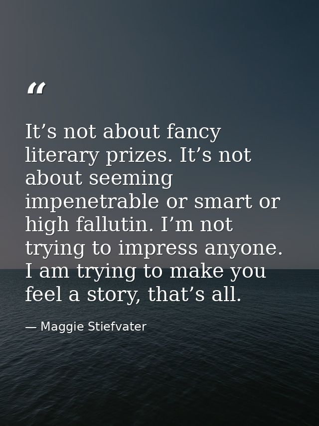 It’s not about fancy literary prizes. It’s not about seeming impenetrable or smart or high fallutin. I’m not trying to i — Maggie Stiefvater