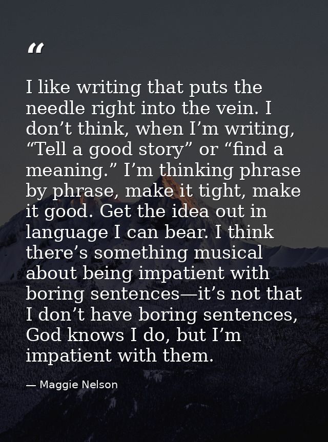 I like writing that puts the needle right into the vein. I don’t think, when I’m writing, “Tell a good story” or “find a — Maggie Nelson