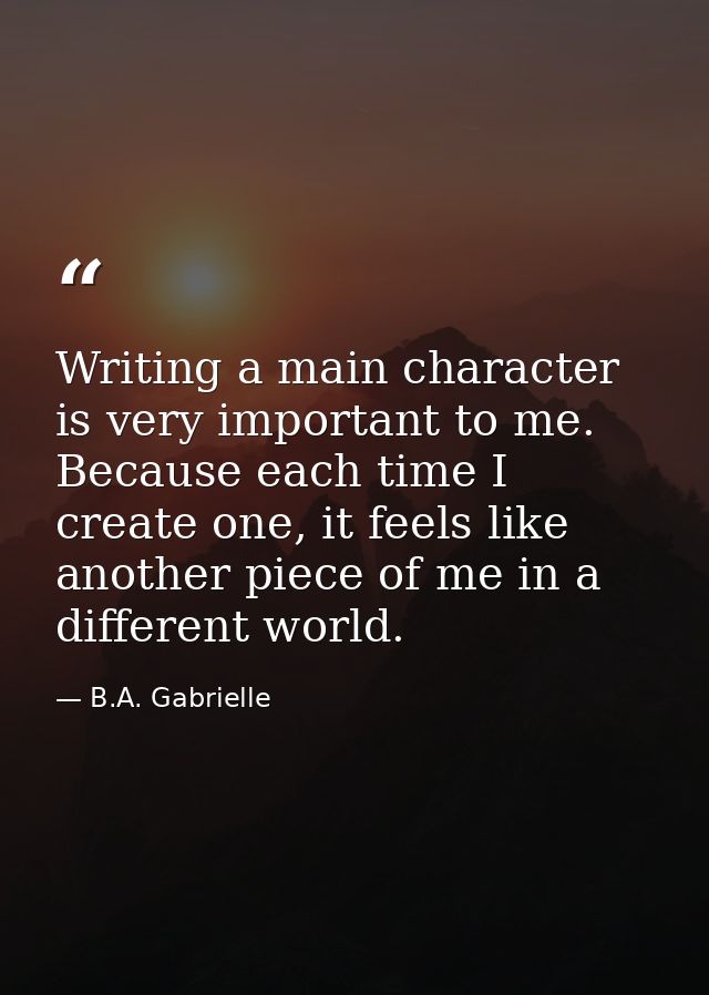 Writing a main character is very important to me. Because each time I create one, it feels like another piece of me in a — B.A. Gabrielle