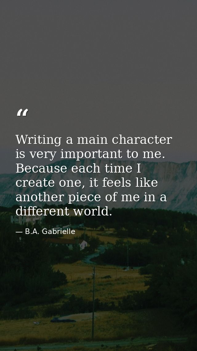 Writing a main character is very important to me. Because each time I create one, it feels like another piece of me in a — B.A. Gabrielle