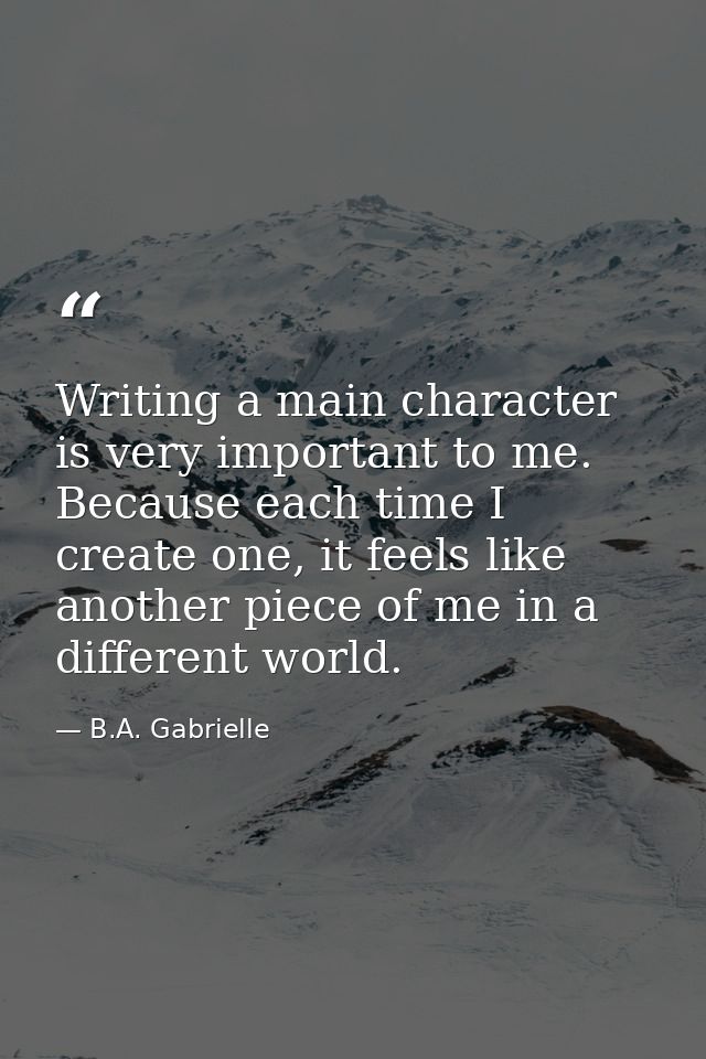 Writing a main character is very important to me. Because each time I create one, it feels like another piece of me in a — B.A. Gabrielle