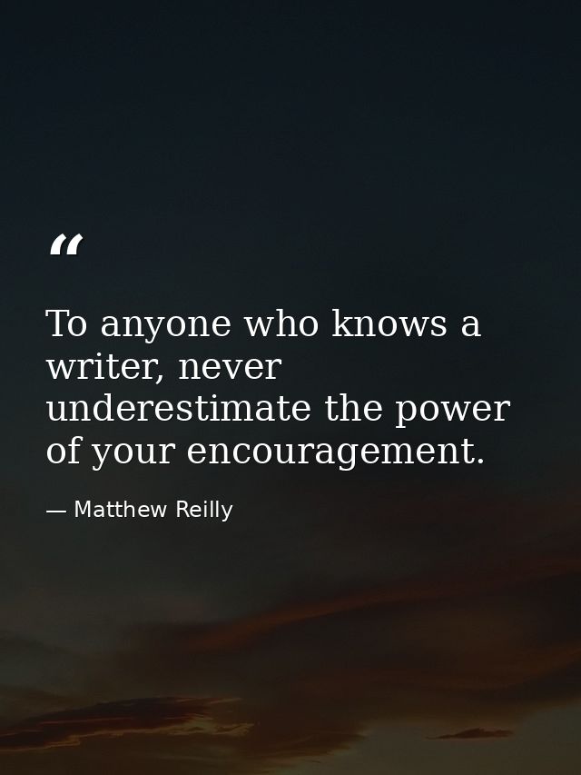 To anyone who knows a writer, never underestimate the power of your encouragement. — Matthew Reilly