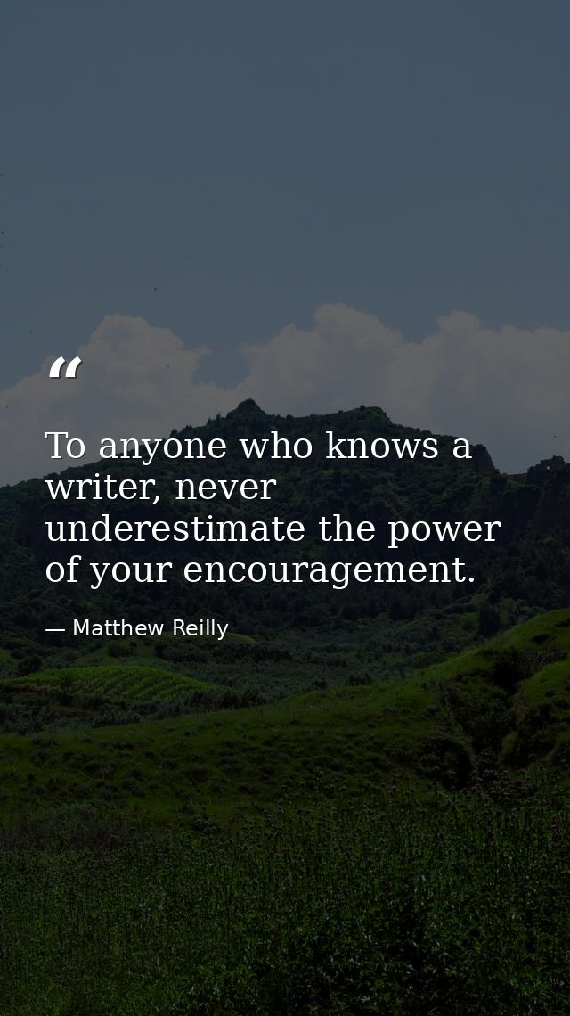 To anyone who knows a writer, never underestimate the power of your encouragement. — Matthew Reilly