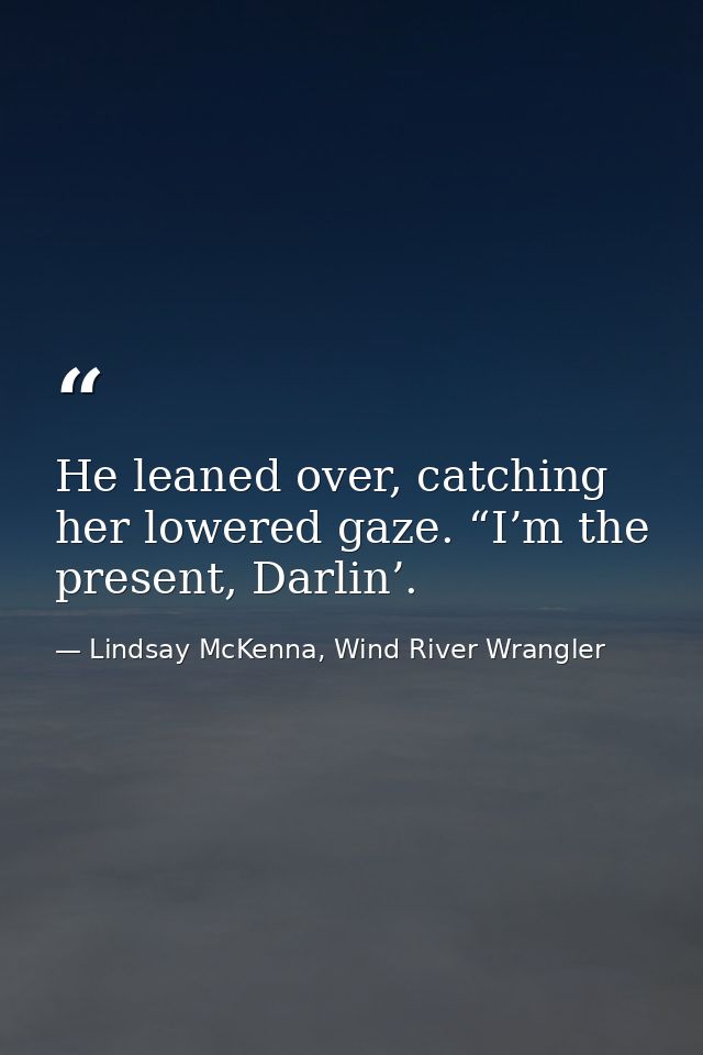 He leaned over, catching her lowered gaze. “I’m the present, Darlin’. — Lindsay McKenna, Wind River Wrangler