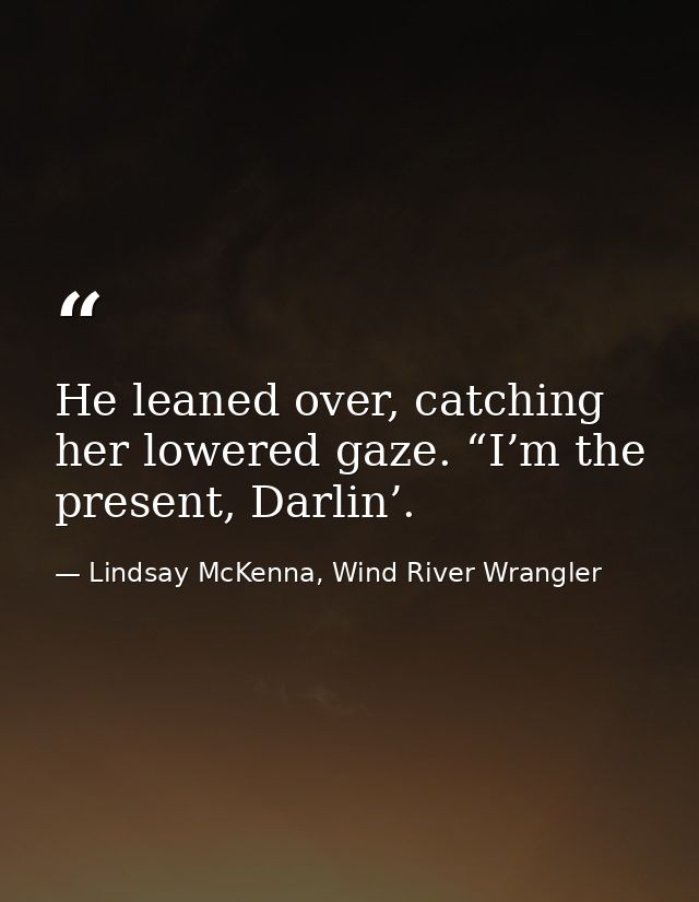 He leaned over, catching her lowered gaze. “I’m the present, Darlin’. — Lindsay McKenna, Wind River Wrangler
