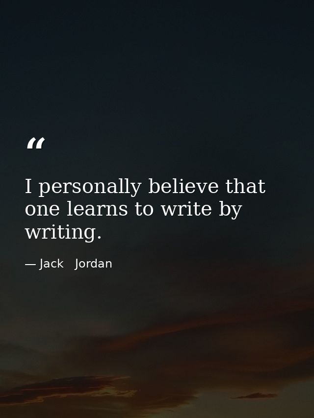 I personally believe that one learns to write by writing. — Jack   Jordan