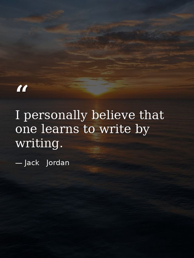 I personally believe that one learns to write by writing. — Jack   Jordan
