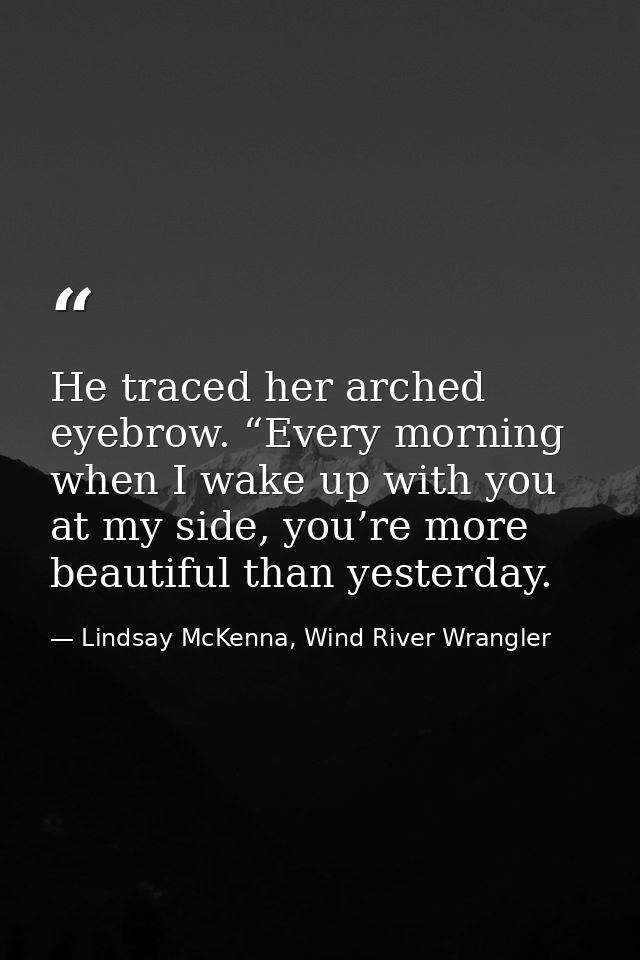 He traced her arched eyebrow. “Every morning when I wake up with you at my side, you’re more beautiful than yesterday. — Lindsay McKenna, Wind River Wrangler