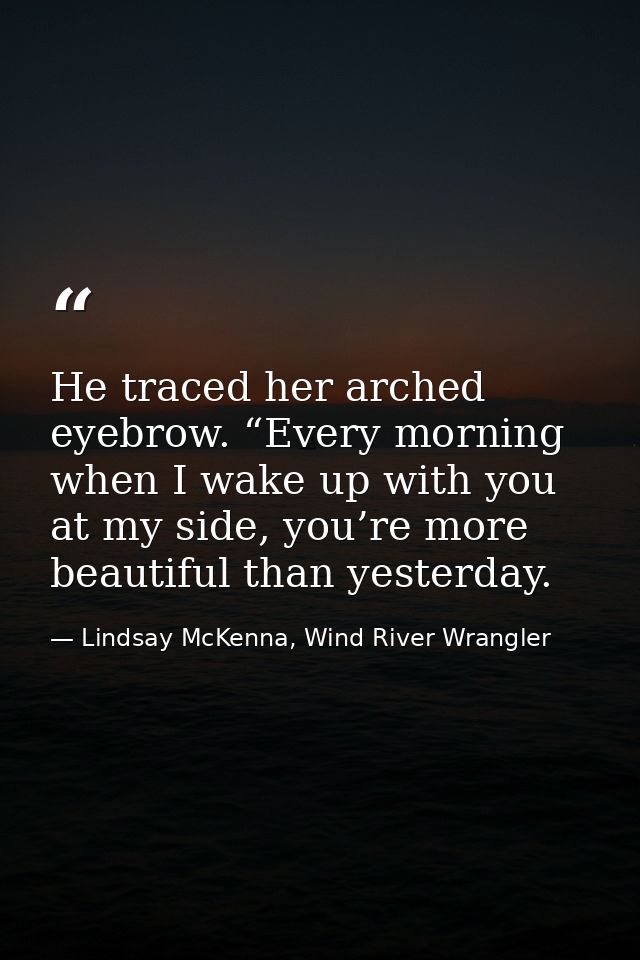 He traced her arched eyebrow. “Every morning when I wake up with you at my side, you’re more beautiful than yesterday. — Lindsay McKenna, Wind River Wrangler