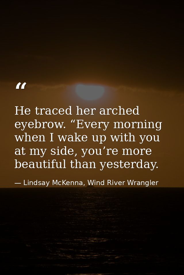 He traced her arched eyebrow. “Every morning when I wake up with you at my side, you’re more beautiful than yesterday. — Lindsay McKenna, Wind River Wrangler