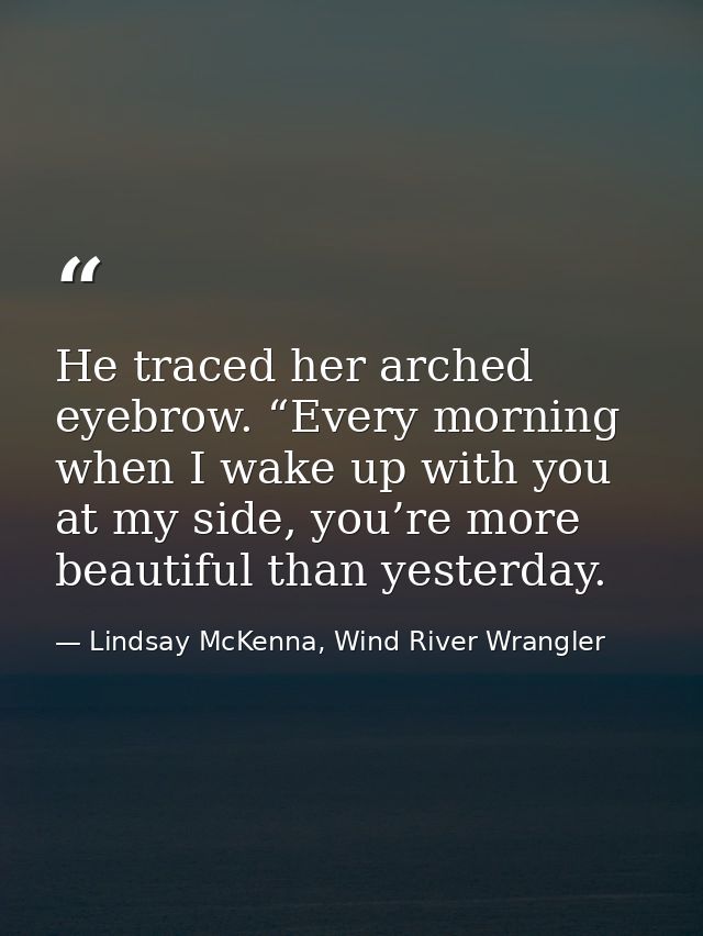 He traced her arched eyebrow. “Every morning when I wake up with you at my side, you’re more beautiful than yesterday. — Lindsay McKenna, Wind River Wrangler