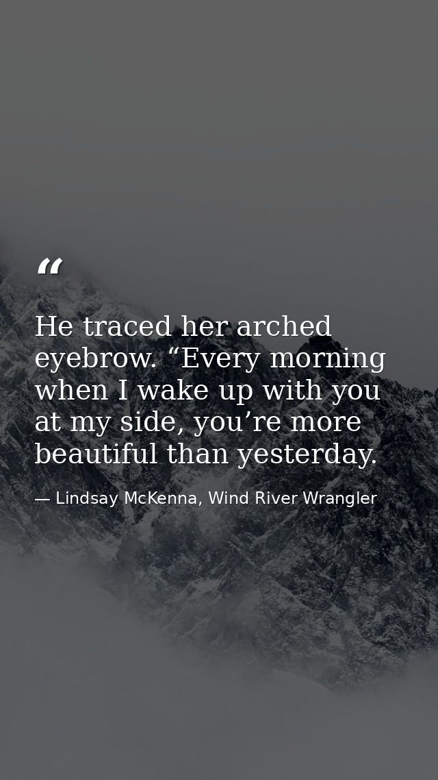 He traced her arched eyebrow. “Every morning when I wake up with you at my side, you’re more beautiful than yesterday. — Lindsay McKenna, Wind River Wrangler