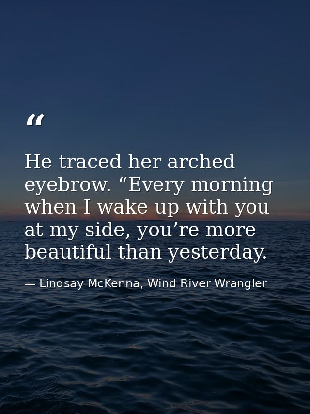 He traced her arched eyebrow. “Every morning when I wake up with you at my side, you’re more beautiful than yesterday. — Lindsay McKenna, Wind River Wrangler