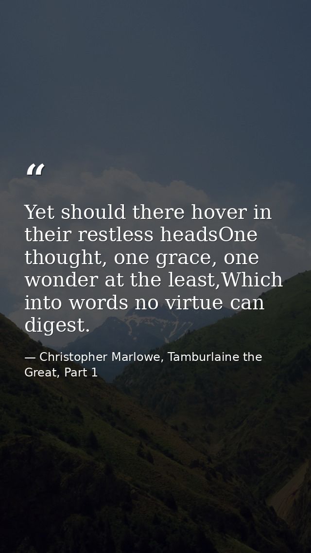 Yet should there hover in their restless headsOne thought, one grace, one wonder at the least,Which into words no virtue — Christopher Marlowe, Tamburlaine the Great, Part 1