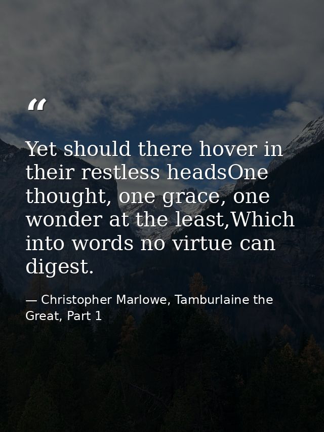 Yet should there hover in their restless headsOne thought, one grace, one wonder at the least,Which into words no virtue — Christopher Marlowe, Tamburlaine the Great, Part 1